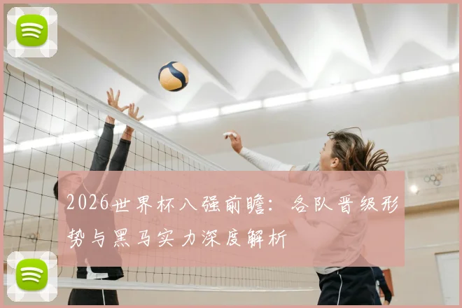 2026世界杯八强前瞻:各队晋级形势与黑马实力深度解析