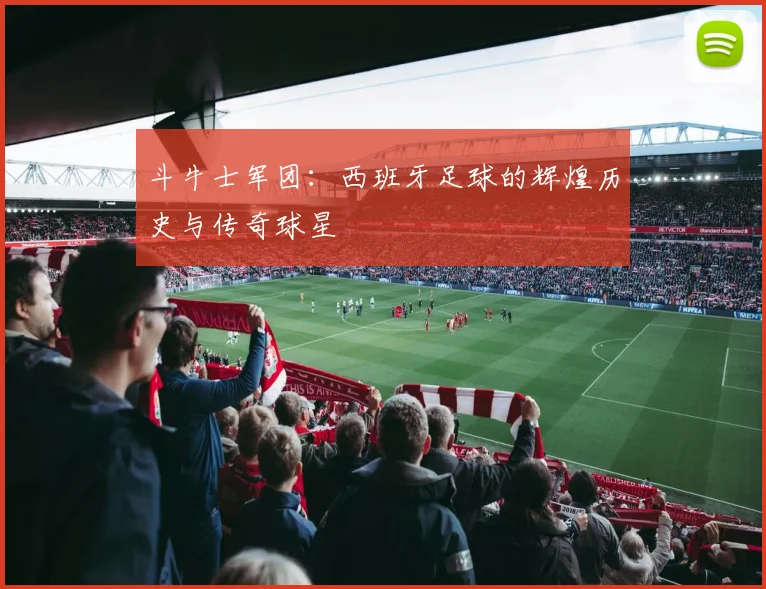 斗牛士军团：西班牙足球的辉煌历史与传奇球星