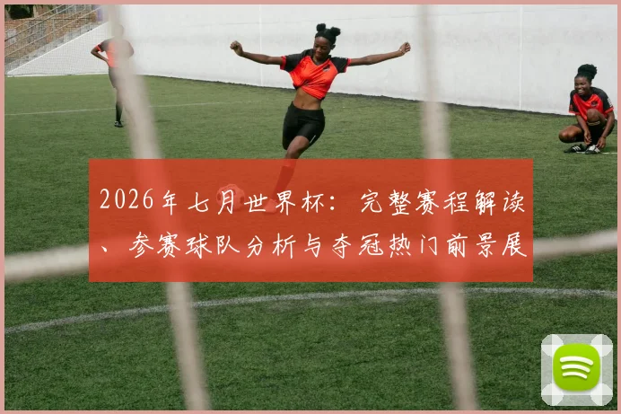 2026年七月世界杯：完整赛程解读、参赛球队分析与夺冠热门前景展望