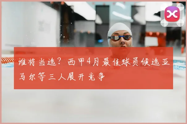 谁将当选？西甲4月最佳球员候选亚马尔等三人展开竞争