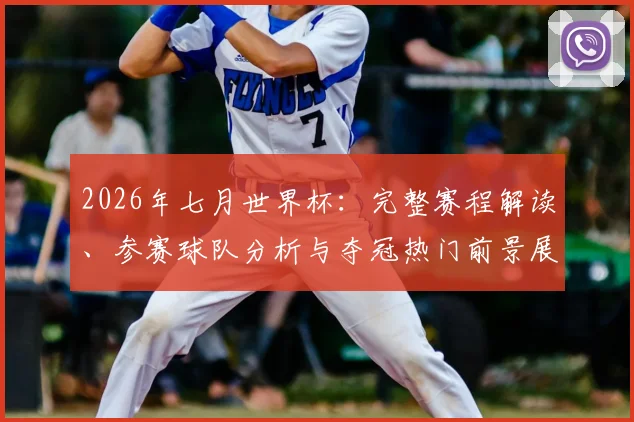 2026年七月世界杯:完整赛程解读、参赛球队分析与夺冠热门前景展望