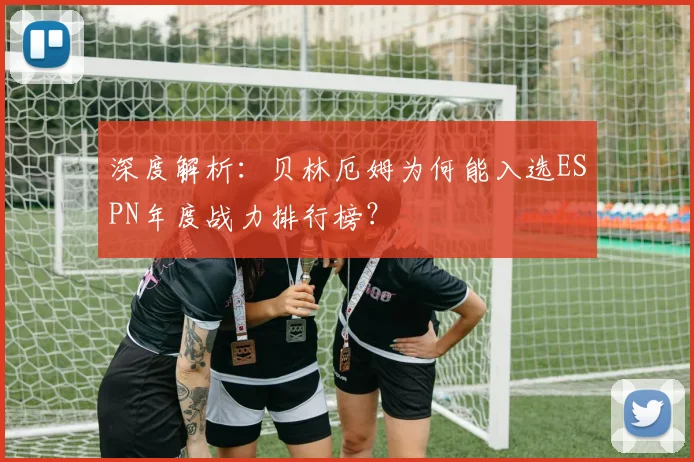 深度解析:贝林厄姆为何能入选ESPN年度战力排行榜?