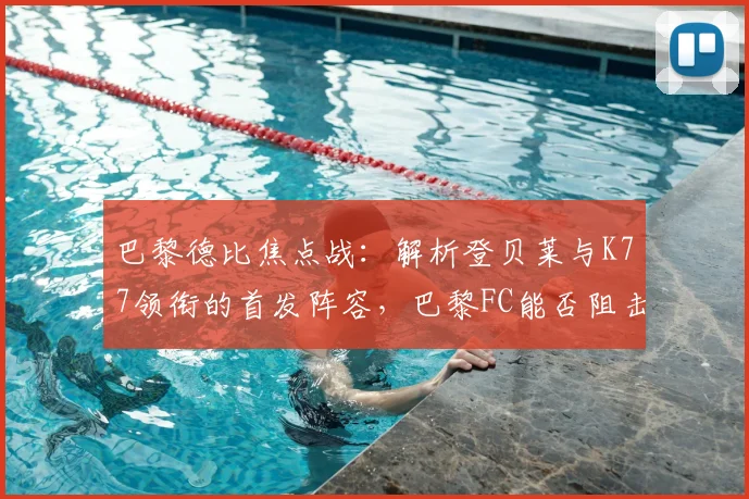 巴黎德比焦点战：解析登贝莱与K77领衔的首发阵容，巴黎FC能否阻击大巴黎？