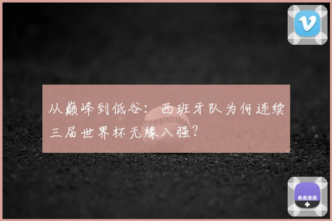 从巅峰到低谷：西班牙队为何连续三届世界杯无缘八强？