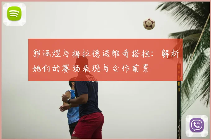 郭涵煜与梅拉德诺维奇搭档：解析她们的赛场表现与合作前景