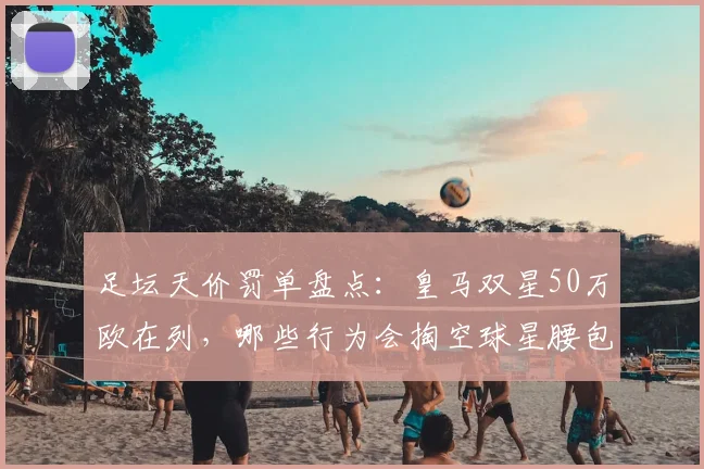足坛天价罚单盘点：皇马双星50万欧在列，哪些行为会掏空球星腰包？
