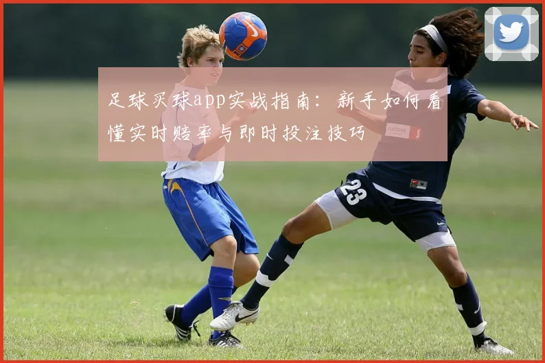 足球买球app实战指南：新手如何看懂实时赔率与即时投注技巧