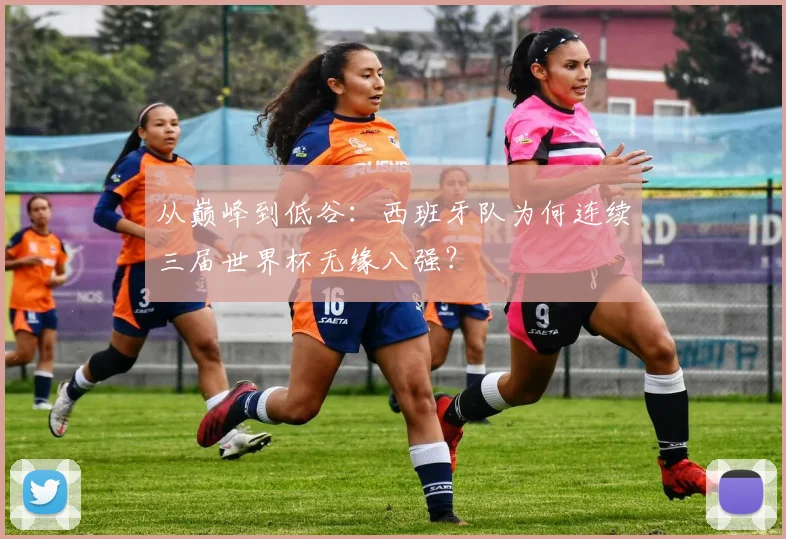 从巅峰到低谷：西班牙队为何连续三届世界杯无缘八强？