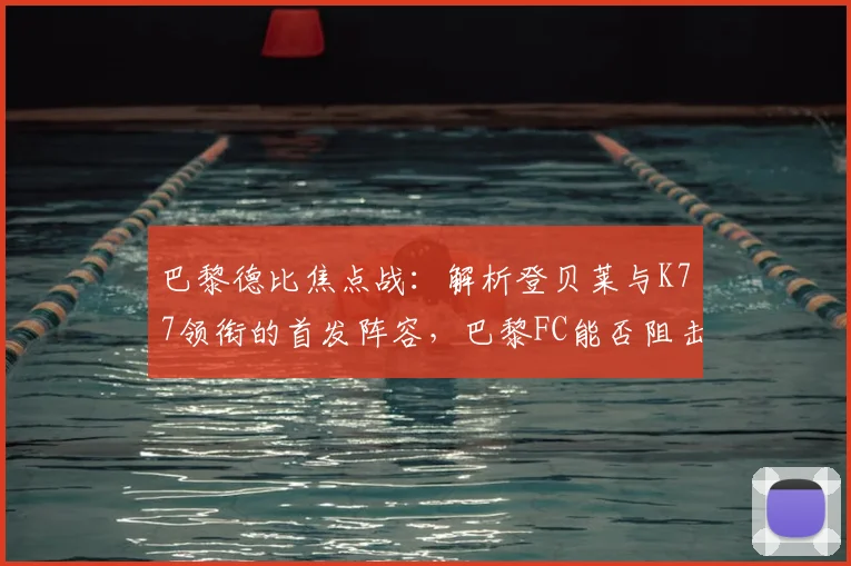 巴黎德比焦点战:解析登贝莱与K77领衔的首发阵容,巴黎FC能否阻击大巴黎?
