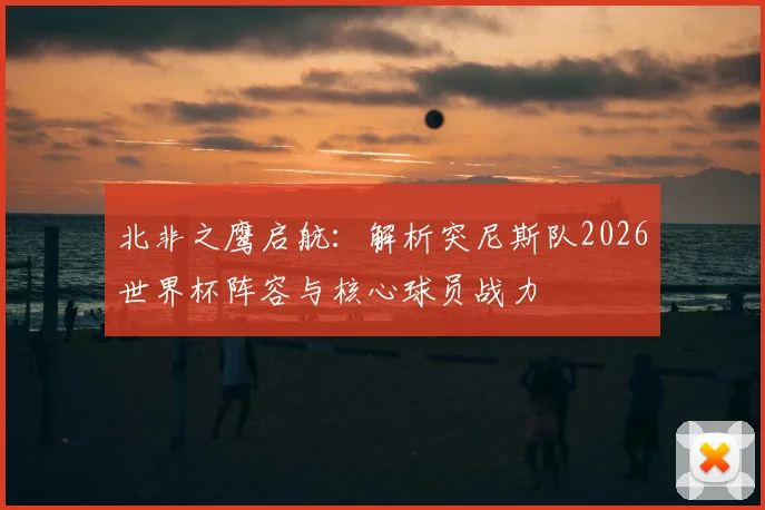 北非之鹰启航:解析突尼斯队2026世界杯阵容与核心球员战力