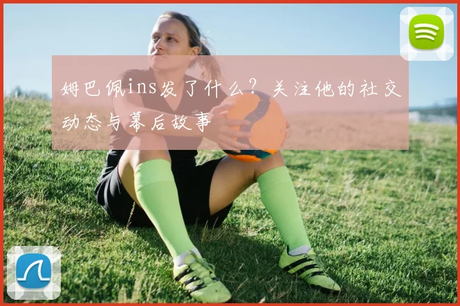 姆巴佩ins发了什么?关注他的社交动态与幕后故事