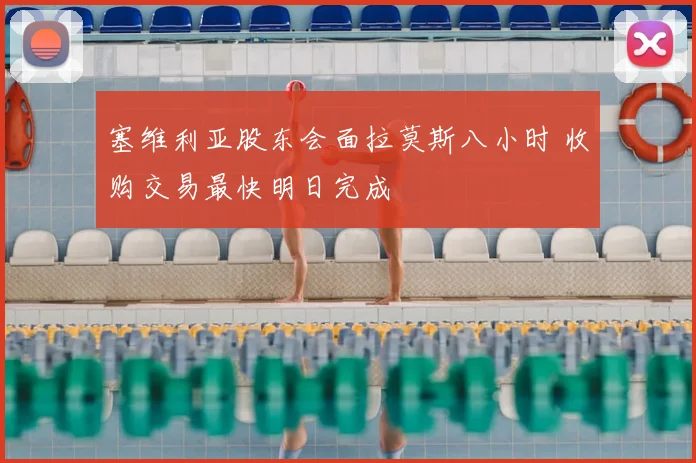 塞维利亚股东会面拉莫斯八小时 收购交易最快明日完成