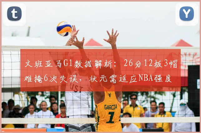 文班亚马G1数据解析：26分12板3帽难掩6次失误，状元需适应NBA强度
