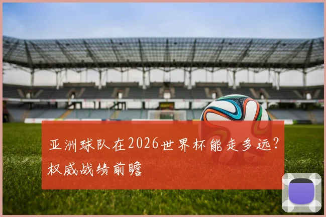 亚洲球队在2026世界杯能走多远？权威战绩前瞻