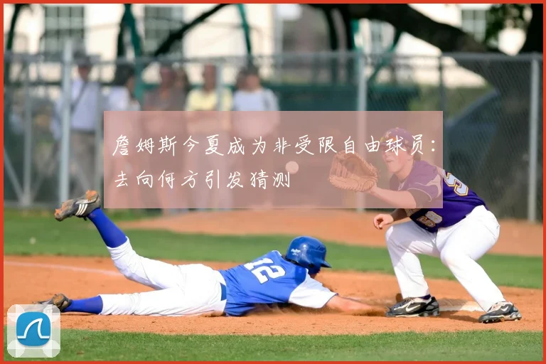 詹姆斯今夏成为非受限自由球员：去向何方引发猜测