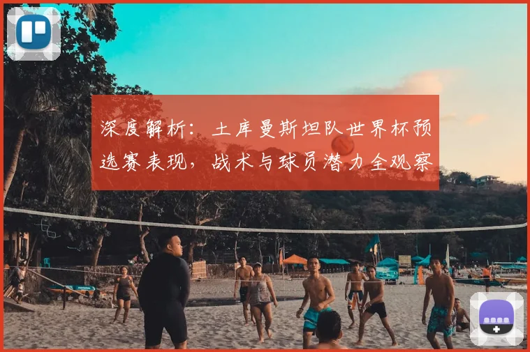 深度解析:土库曼斯坦队世界杯预选赛表现,战术与球员潜力全观察