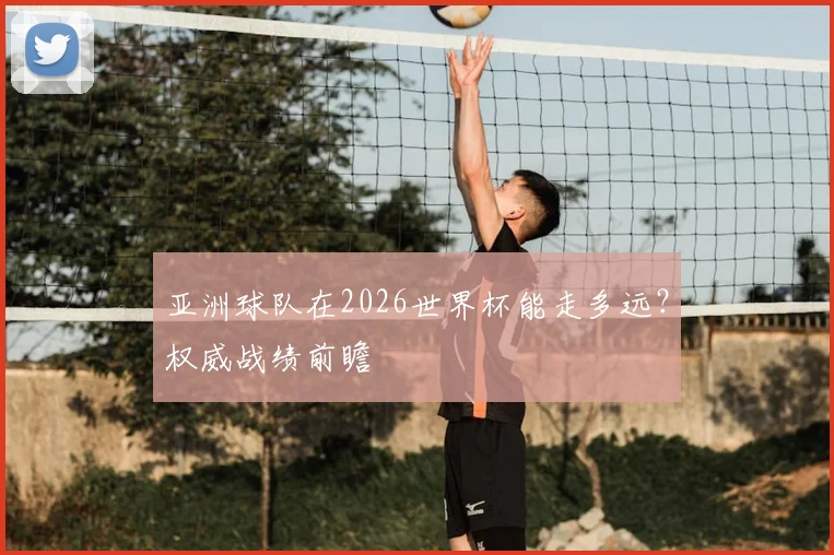 亚洲球队在2026世界杯能走多远？权威战绩前瞻