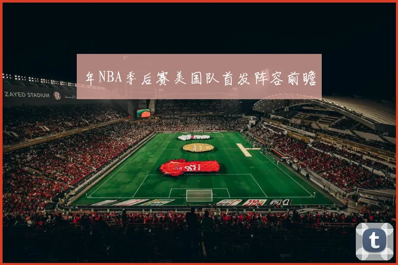 年NBA季后赛美国队首发阵容前瞻
