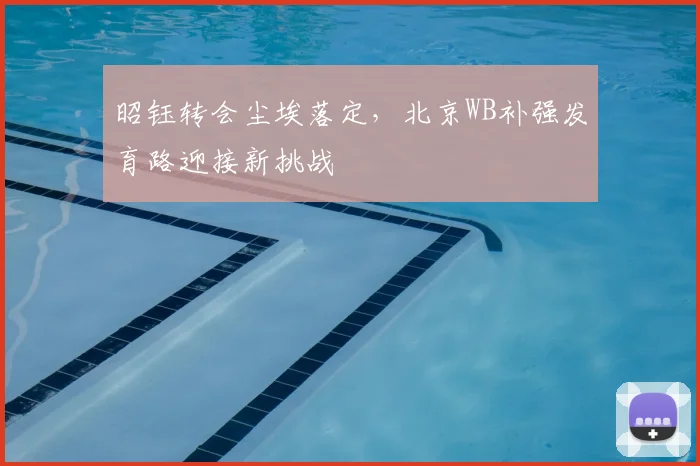 昭钰转会尘埃落定,北京WB补强发育路迎接新挑战