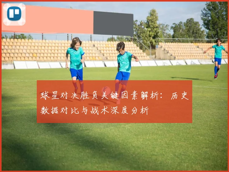 球星对决胜负关键因素解析：历史数据对比与战术深度分析