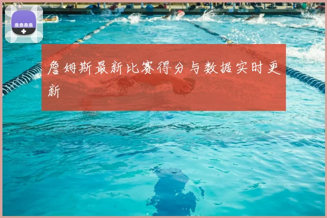 詹姆斯最新比赛得分与数据实时更新